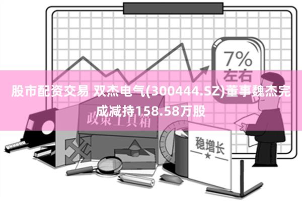 股市配资交易 双杰电气(300444.SZ)董事魏杰完成减持158.58万股