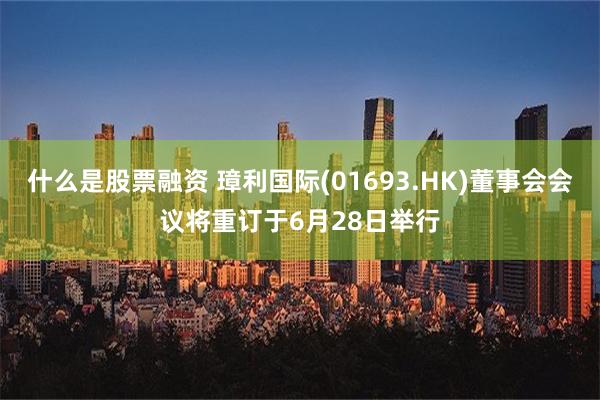 什么是股票融资 璋利国际(01693.HK)董事会会议将重订于6月28日举行