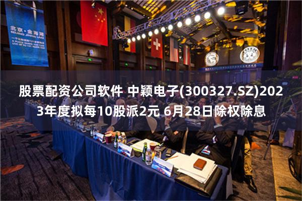 股票配资公司软件 中颖电子(300327.SZ)2023年度拟每10股派2元 6月28日除权除息