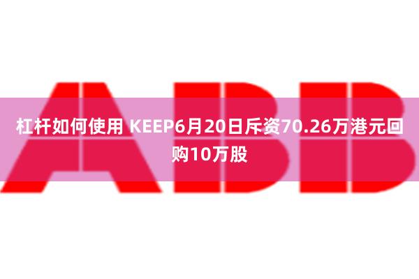 杠杆如何使用 KEEP6月20日斥资70.26万港元回购10万股