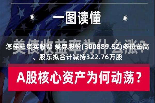 怎样融资买股票 爱克股份(300889.SZ)多位董高、股东拟合计减持322.76万股