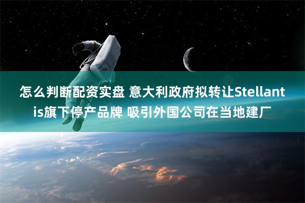 怎么判断配资实盘 意大利政府拟转让Stellantis旗下停产品牌 吸引外国公司在当地建厂