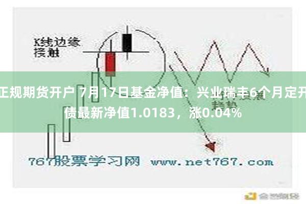 正规期货开户 7月17日基金净值：兴业瑞丰6个月定开债最新净值1.0183，涨0.04%