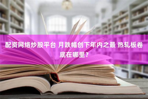 配资网络炒股平台 月跌幅创下年内之最 热轧板卷底在哪里？