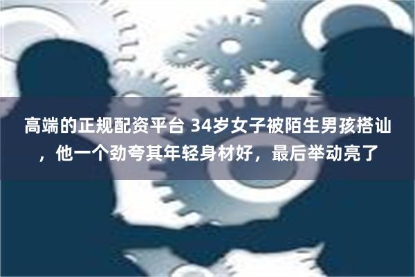 高端的正规配资平台 34岁女子被陌生男孩搭讪，他一个劲夸其年轻身材好，最后举动亮了