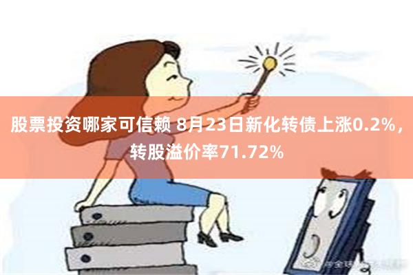 股票投资哪家可信赖 8月23日新化转债上涨0.2%，转股溢价率71.72%