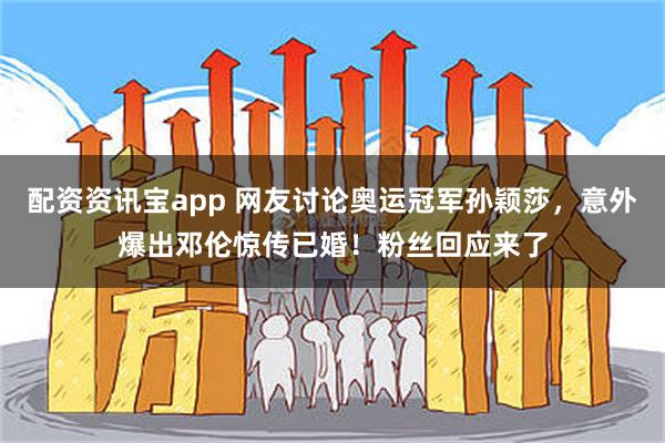 配资资讯宝app 网友讨论奥运冠军孙颖莎，意外爆出邓伦惊传已婚！粉丝回应来了