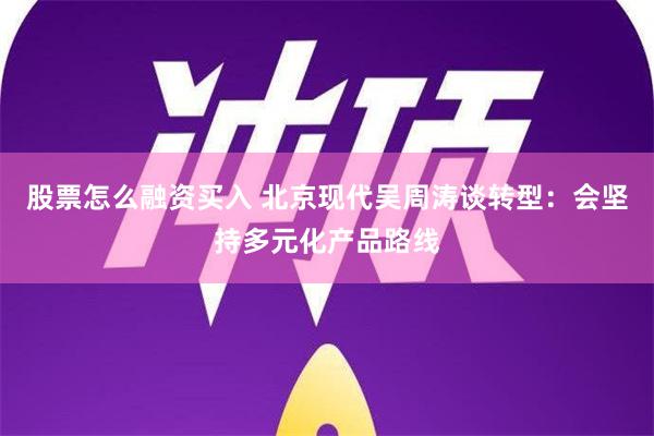 股票怎么融资买入 北京现代吴周涛谈转型：会坚持多元化产品路线