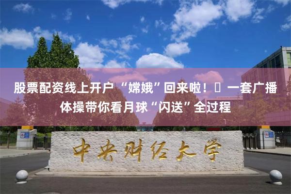 股票配资线上开户 “嫦娥”回来啦！​一套广播体操带你看月球“闪送”全过程