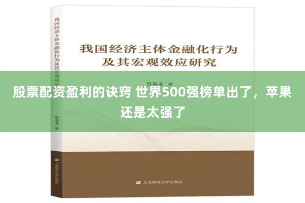 股票配资盈利的诀窍 世界500强榜单出了，苹果还是太强了