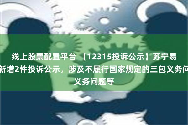 线上股票配置平台 【12315投诉公示】苏宁易购店新增2件投诉公示，涉及不履行国家规定的三包义务问题等