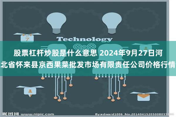 股票杠杆炒股是什么意思 2024年9月27日河北省怀来县京西果菜批发市场有限责任公司价格行情