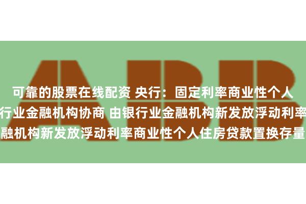 可靠的股票在线配资 央行：固定利率商业性个人住房贷款借款人可与银行业金融机构协商 由银行业金融机构新发放浮动利率商业性个人住房贷款置换存量贷款