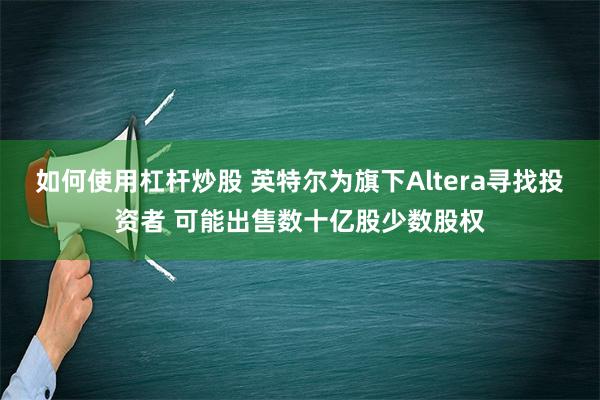 如何使用杠杆炒股 英特尔为旗下Altera寻找投资者 可能出售数十亿股少数股权