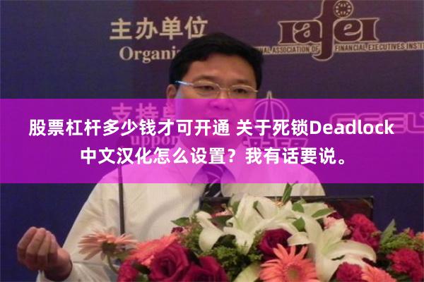 股票杠杆多少钱才可开通 关于死锁Deadlock中文汉化怎么设置？我有话要说。