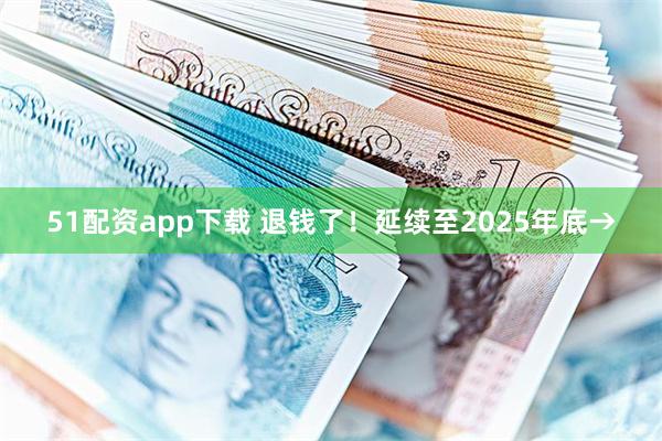 51配资app下载 退钱了！延续至2025年底→