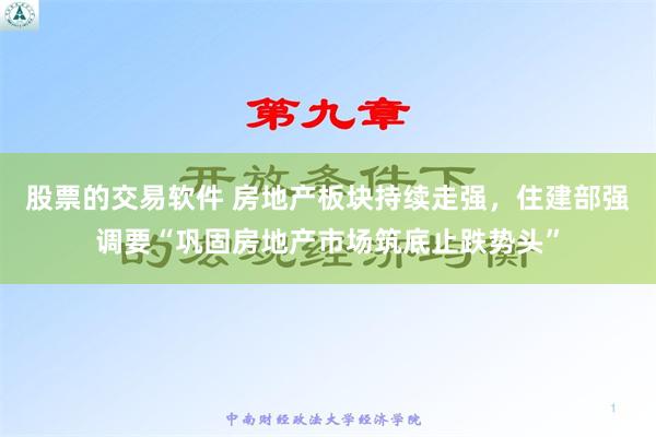 股票的交易软件 房地产板块持续走强，住建部强调要“巩固房地产市场筑底止跌势头”