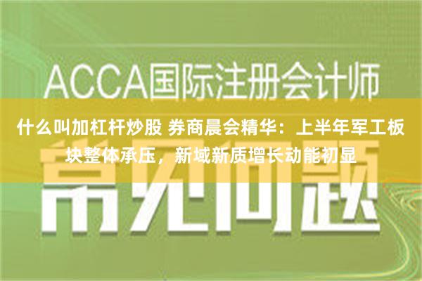 什么叫加杠杆炒股 券商晨会精华：上半年军工板块整体承压，新域新质增长动能初显