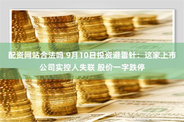 配资网站合法吗 9月10日投资避雷针：这家上市公司实控人失联 股价一字跌停