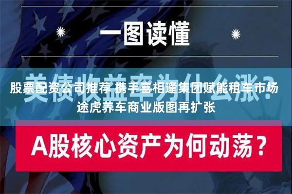 股票配资公司推荐 携手喜相逢集团赋能租车市场 途虎养车商业版图再扩张