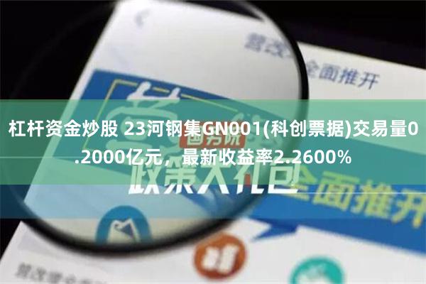 杠杆资金炒股 23河钢集GN001(科创票据)交易量0.2000亿元，最新收益率2.2600%