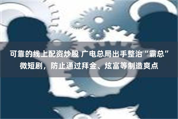 可靠的线上配资炒股 广电总局出手整治“霸总”微短剧，防止通过拜金、炫富等制造爽点