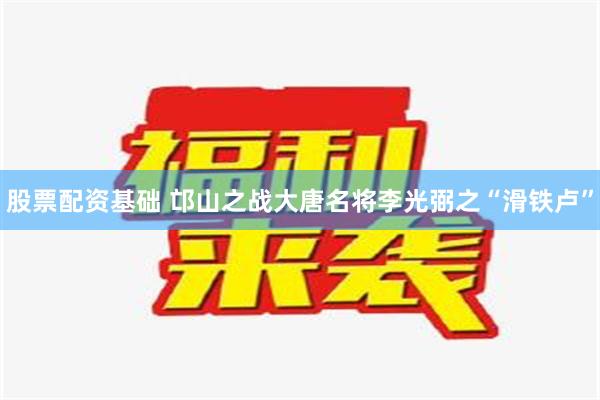 股票配资基础 邙山之战大唐名将李光弼之“滑铁卢”