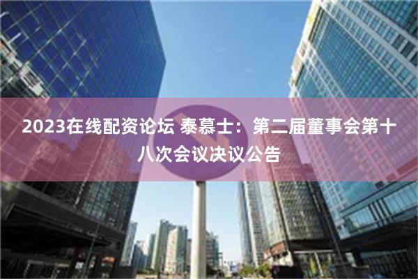 2023在线配资论坛 泰慕士：第二届董事会第十八次会议决议公告