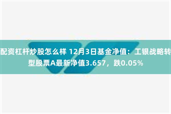 配资杠杆炒股怎么样 12月3日基金净值：工银战略转型股票A最新净值3.657，跌0.05%