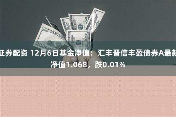 证券配资 12月6日基金净值：汇丰晋信丰盈债券A最新净值1.068，跌0.01%