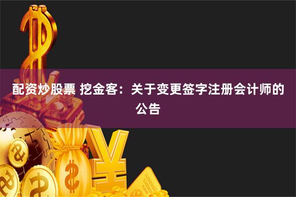 配资炒股票 挖金客：关于变更签字注册会计师的公告