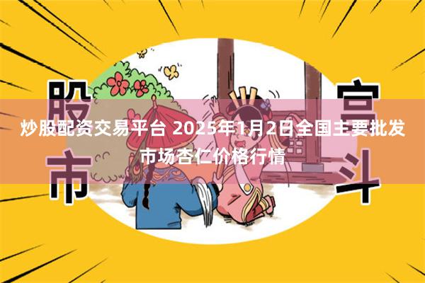 炒股配资交易平台 2025年1月2日全国主要批发市场杏仁价格行情