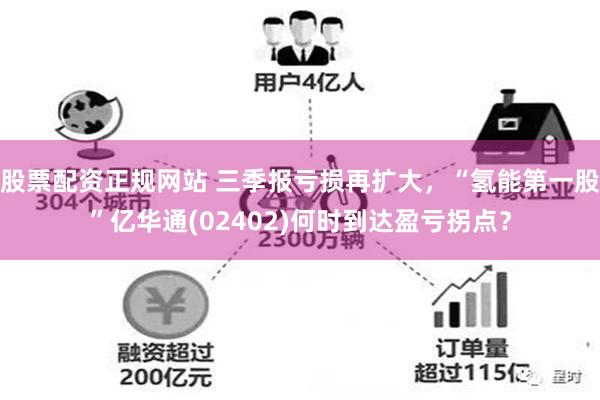 股票配资正规网站 三季报亏损再扩大，“氢能第一股”亿华通(02402)何时到达盈亏拐点？