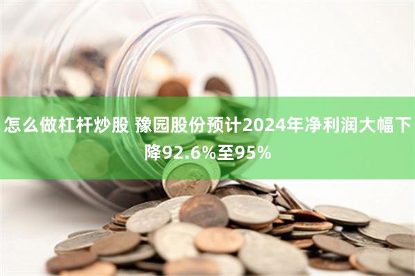 怎么做杠杆炒股 豫园股份预计2024年净利润大幅下降92.6%至95%