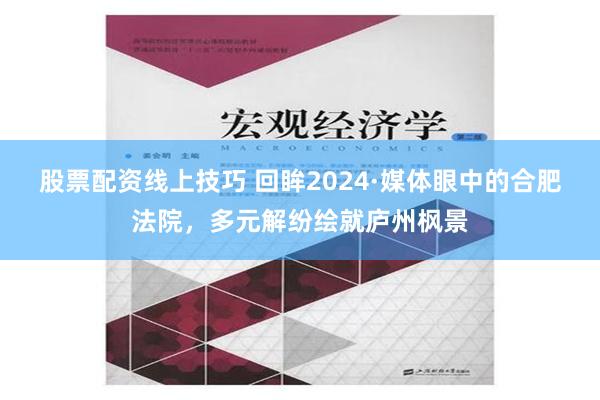 股票配资线上技巧 回眸2024·媒体眼中的合肥法院，多元解纷绘就庐州枫景