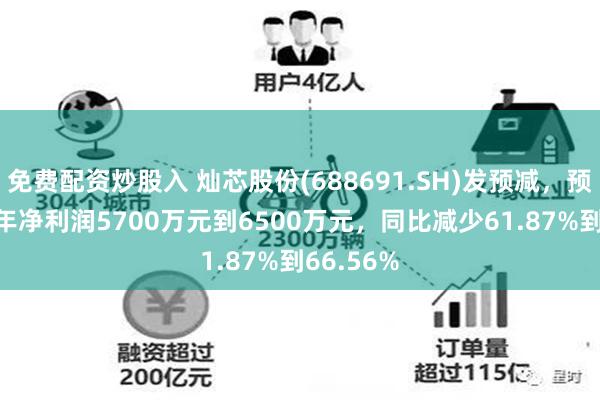 免费配资炒股入 灿芯股份(688691.SH)发预减，预计2024年净利润5700万元到6500万元，同比减少61.87%到66.56%